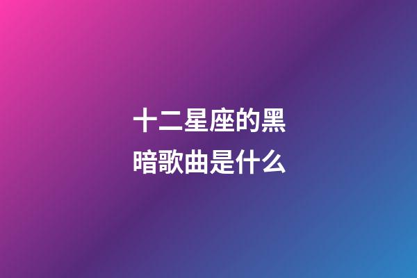 十二星座的黑暗歌曲是什么-第1張-星座運勢-玄機派