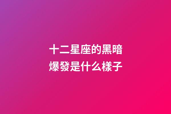 十二星座的黑暗爆發是什么樣子-第1張-星座運勢-玄機派
