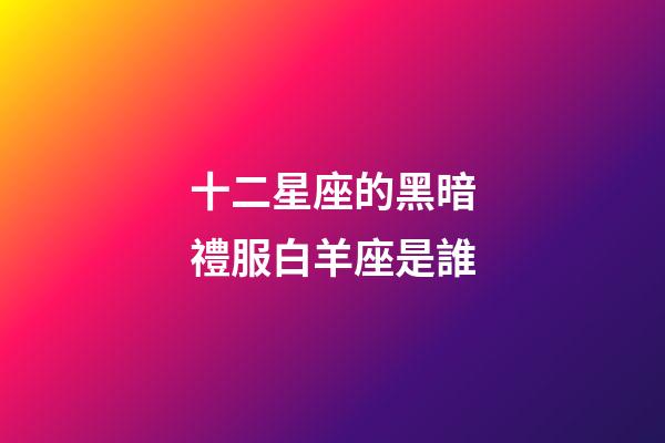 十二星座的黑暗禮服白羊座是誰-第1張-星座運勢-玄機派