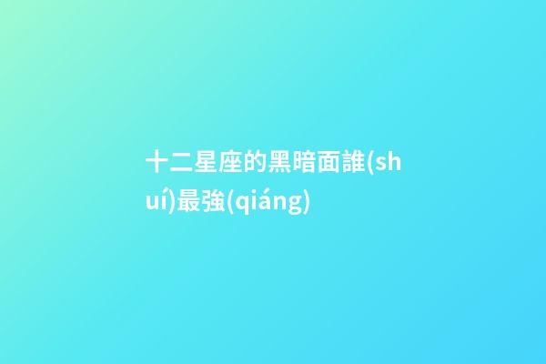 十二星座的黑暗面誰(shuí)最強(qiáng)-第1張-星座運(yùn)勢(shì)-玄機(jī)派