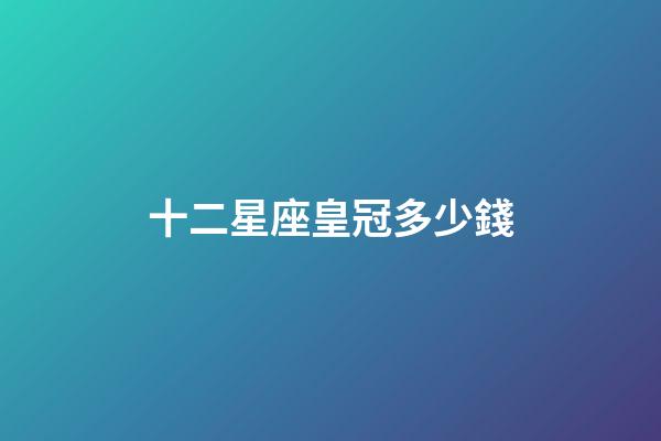 十二星座皇冠多少錢-第1張-星座運勢-玄機派