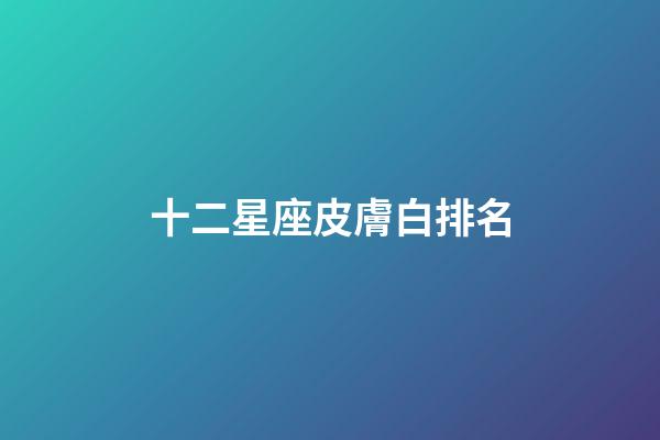 十二星座皮膚白排名-第1張-星座運勢-玄機派