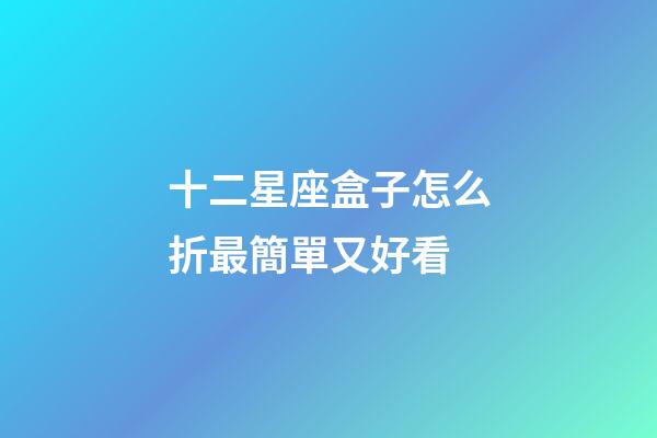 十二星座盒子怎么折最簡單又好看-第1張-星座運勢-玄機派