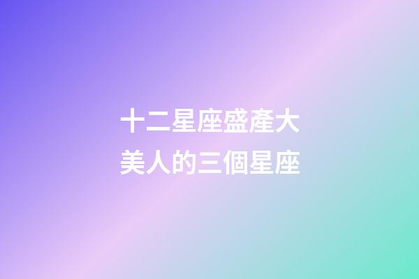 十二星座盛產大美人的三個星座-第1張-星座運勢-玄機派
