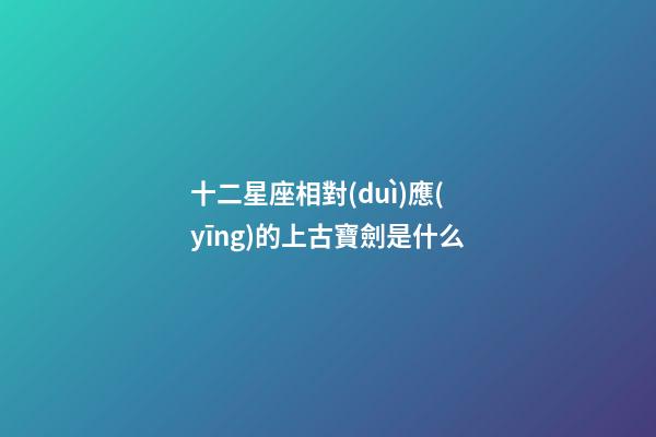 十二星座相對(duì)應(yīng)的上古寶劍是什么