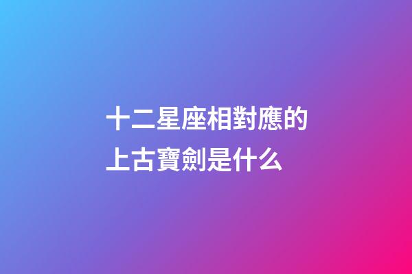 十二星座相對應的上古寶劍是什么-第1張-星座運勢-玄機派