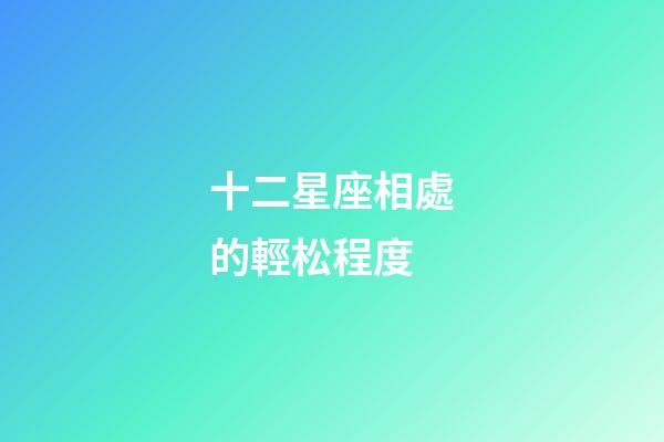 十二星座相處的輕松程度-第1張-星座運勢-玄機派