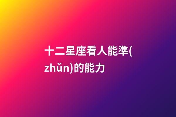十二星座看人能準(zhǔn)的能力-第1張-星座運(yùn)勢-玄機(jī)派
