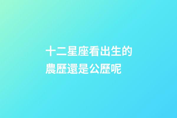 十二星座看出生的農歷還是公歷呢-第1張-星座運勢-玄機派