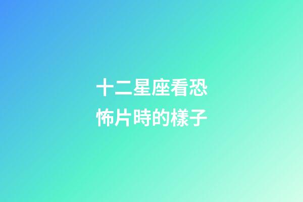 十二星座看恐怖片時的樣子-第1張-星座運勢-玄機派