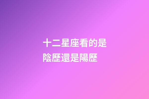 十二星座看的是陰歷還是陽歷-第1張-星座運(yùn)勢-玄機(jī)派