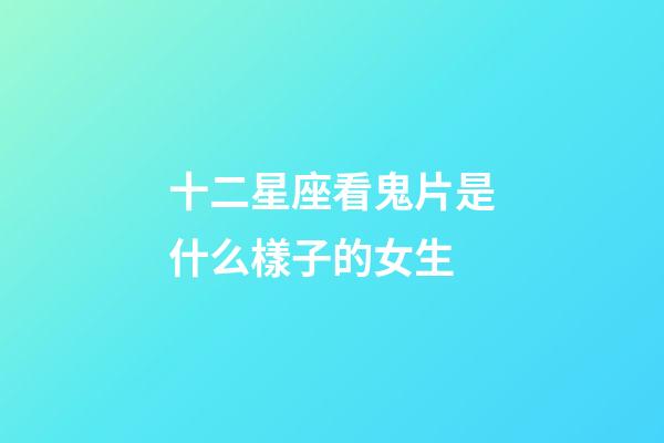 十二星座看鬼片是什么樣子的女生