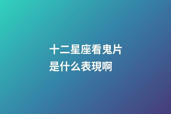 十二星座看鬼片是什么表現啊-第1張-星座運勢-玄機派