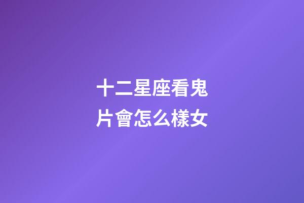 十二星座看鬼片會怎么樣女-第1張-星座運勢-玄機派