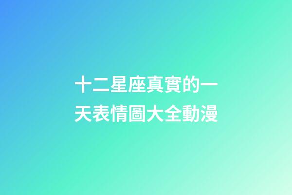 十二星座真實的一天表情圖大全動漫-第1張-星座運勢-玄機派