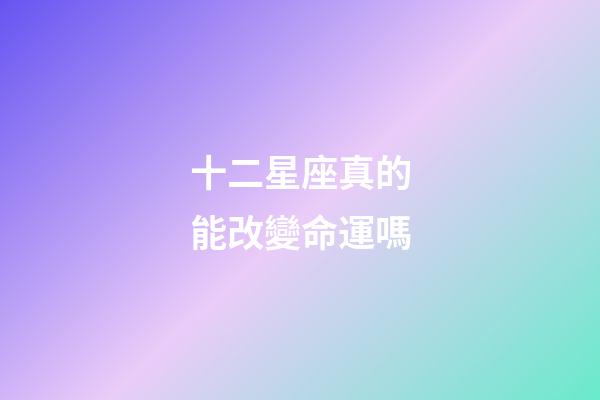 十二星座真的能改變命運嗎-第1張-星座運勢-玄機派