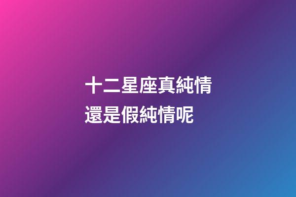 十二星座真純情還是假純情呢