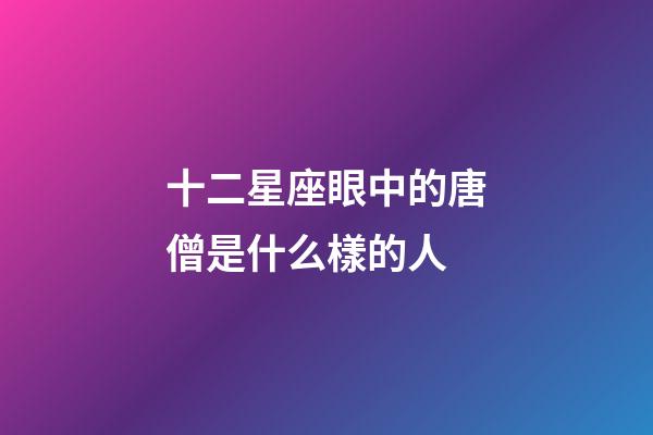十二星座眼中的唐僧是什么樣的人-第1張-星座運勢-玄機派