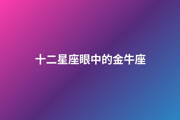 十二星座眼中的金牛座-第1張-星座運勢-玄機派