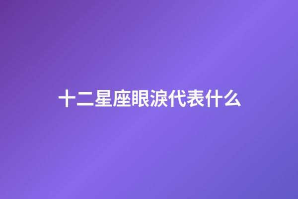 十二星座眼淚代表什么-第1張-星座運勢-玄機派