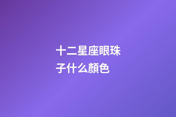 十二星座眼珠子什么顏色-第1張-星座運(yùn)勢(shì)-玄機(jī)派