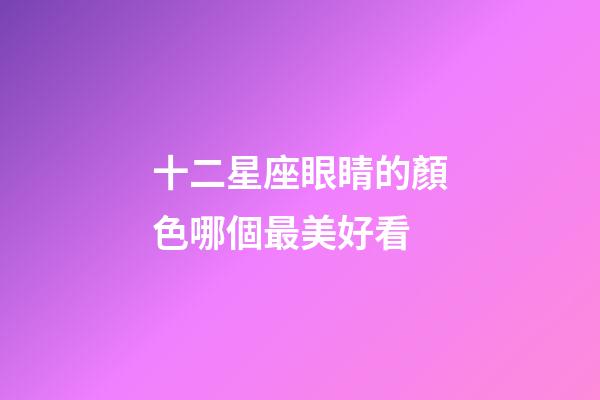 十二星座眼睛的顏色哪個最美好看-第1張-星座運勢-玄機派