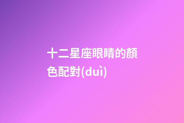 十二星座眼睛的顏色配對(duì)-第1張-星座運(yùn)勢(shì)-玄機(jī)派