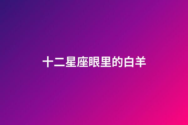 十二星座眼里的白羊-第1張-星座運勢-玄機派
