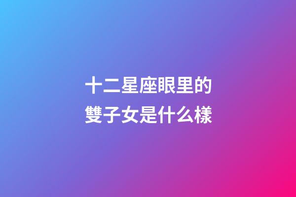 十二星座眼里的雙子女是什么樣-第1張-星座運勢-玄機派