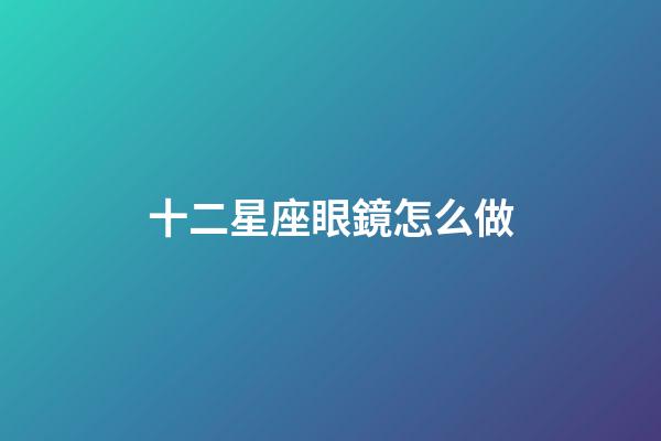 十二星座眼鏡怎么做-第1張-星座運勢-玄機派