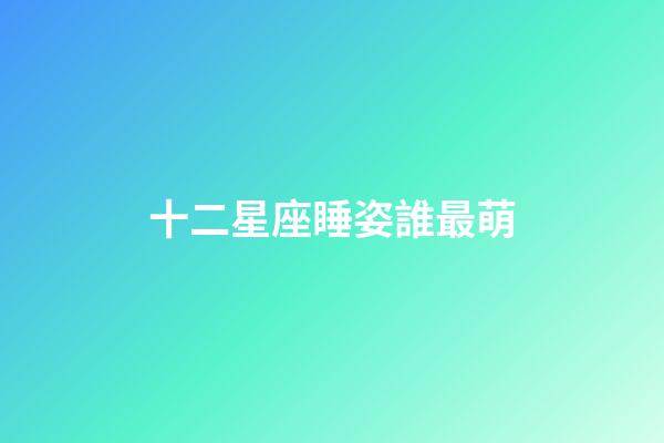 十二星座睡姿誰最萌