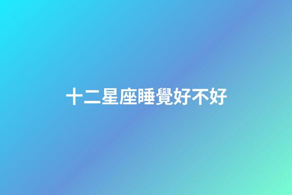十二星座睡覺好不好-第1張-星座運勢-玄機派