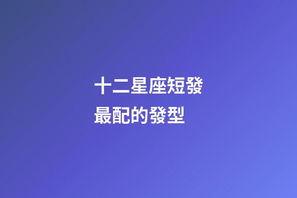 十二星座短發最配的發型-第1張-星座運勢-玄機派