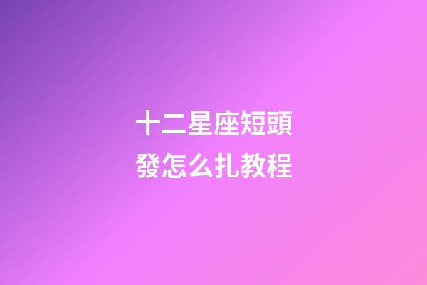 十二星座短頭發怎么扎教程-第1張-星座運勢-玄機派