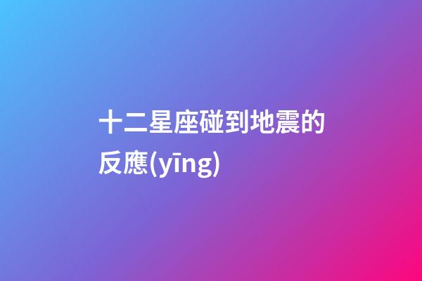 十二星座碰到地震的反應(yīng)-第1張-星座運勢-玄機派