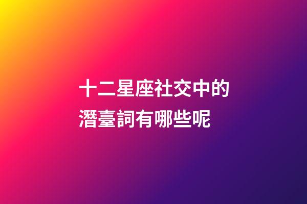十二星座社交中的潛臺詞有哪些呢-第1張-星座運勢-玄機派