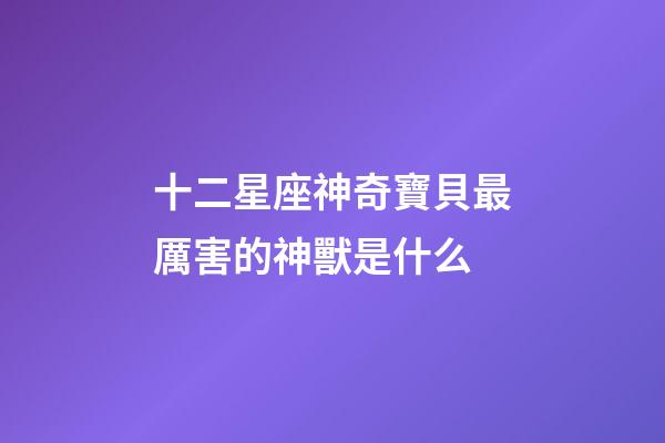 十二星座神奇寶貝最厲害的神獸是什么-第1張-星座運勢-玄機派