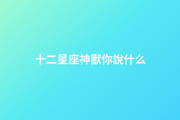 十二星座神獸你說什么-第1張-星座運勢-玄機派