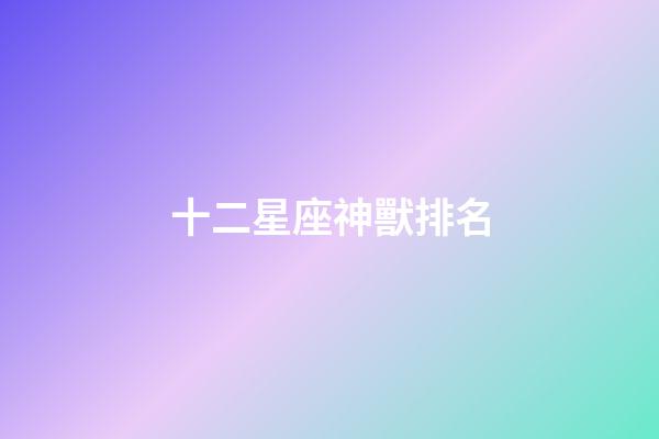 十二星座神獸排名-第1張-星座運勢-玄機派