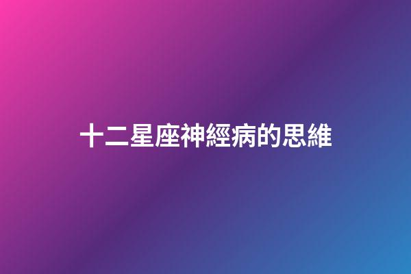 十二星座神經病的思維-第1張-星座運勢-玄機派