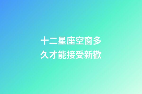 十二星座空窗多久才能接受新歡-第1張-星座運勢-玄機派