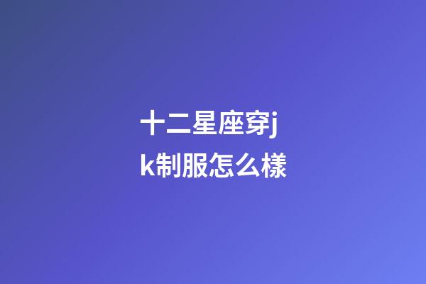 十二星座穿jk制服怎么樣-第1張-星座運勢-玄機派