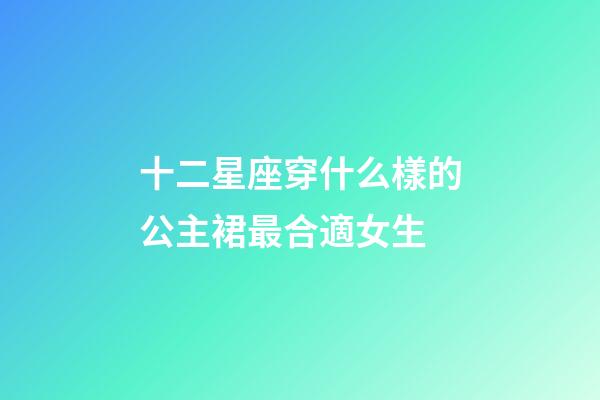 十二星座穿什么樣的公主裙最合適女生-第1張-星座運(yùn)勢(shì)-玄機(jī)派
