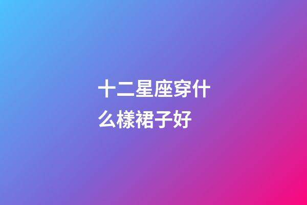 十二星座穿什么樣裙子好-第1張-星座運勢-玄機派