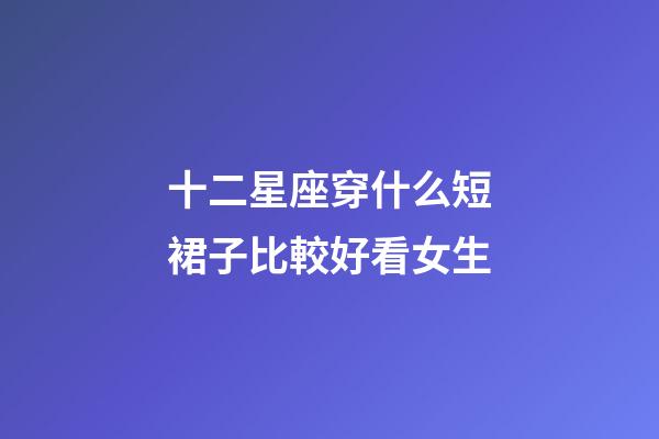 十二星座穿什么短裙子比較好看女生-第1張-星座運勢-玄機派