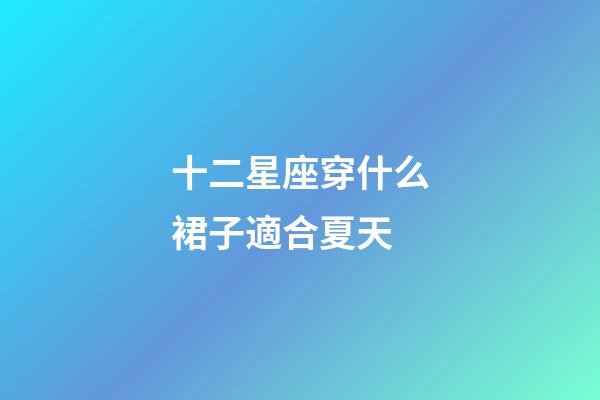 十二星座穿什么裙子適合夏天-第1張-星座運勢-玄機派