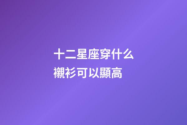 十二星座穿什么襯衫可以顯高-第1張-星座運勢-玄機派