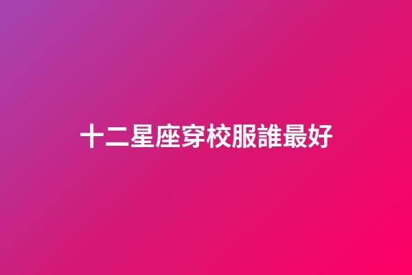 十二星座穿校服誰最好-第1張-星座運勢-玄機派