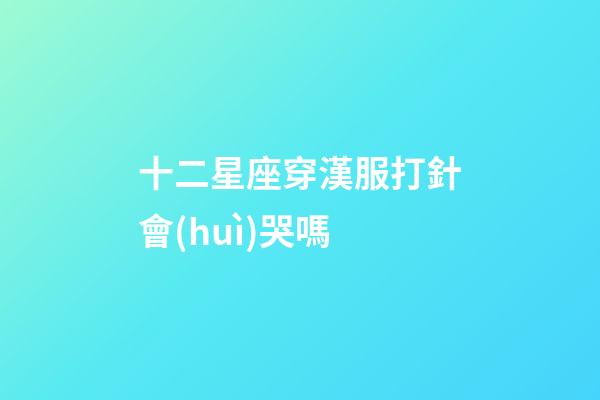 十二星座穿漢服打針會(huì)哭嗎