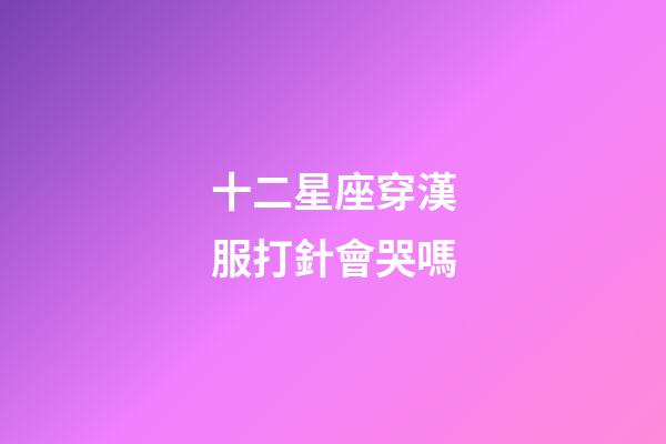 十二星座穿漢服打針會哭嗎-第1張-星座運勢-玄機派